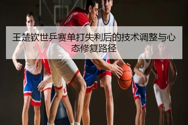 王楚钦世乒赛单打失利后的技术调整与心态修复路径